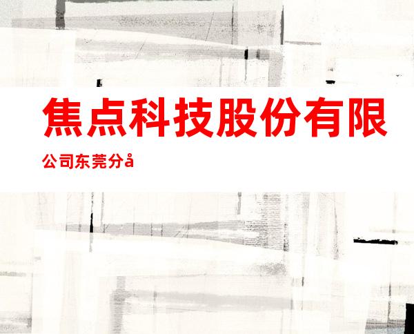焦点科技股份有限公司东莞分公司